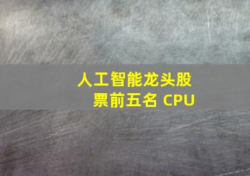 人工智能龙头股票前五名 CPU